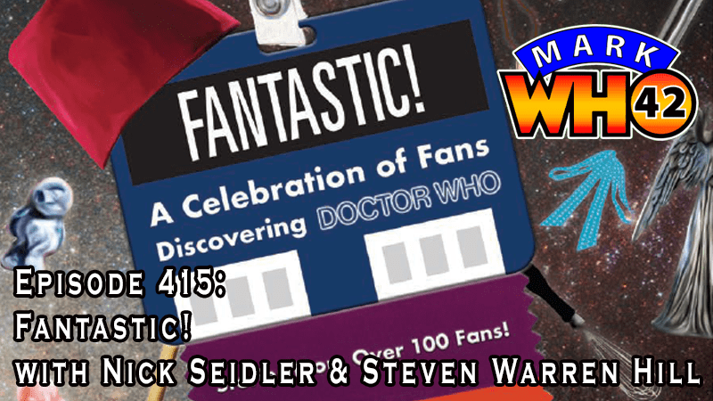 MarkWHO42 - Episode 415 - Fantastic! with Nick Seidler & Steven Warren Hill - Mark Baumgarten and Juan Sanmiguel interview Nick Seidler and Steven Warren Hill, the team behind the new book Fantastic! A Celebration of Fans Discovering Doctor Who.