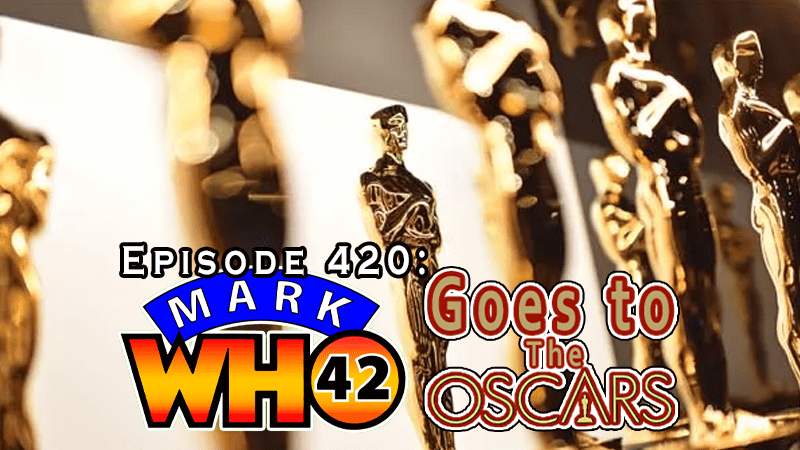 Episode 420 – MarkWHO42 Goes to The&nbsp;Oscars